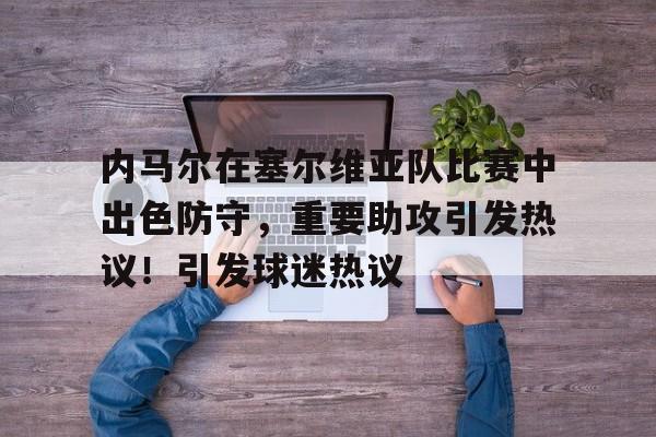 九游娱乐网页版-内马尔在塞尔维亚队比赛中出色防守，重要助攻引发热议！引发球迷热议的简单介绍