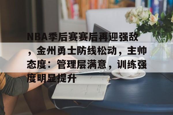九游娱乐官网-NBA季后赛赛后再迎强敌，金州勇士防线松动，主帅态度：管理层满意，训练强度明显提升的简单介绍