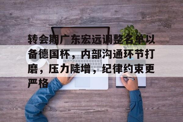 九游娱乐官网-转会期广东宏远调整名单以备德国杯，内部沟通环节打磨，压力陡增，纪律约束更严格的简单介绍