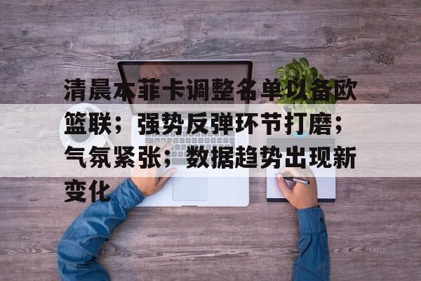 九游娱乐下载-关于清晨本菲卡调整名单以备欧篮联；强势反弹环节打磨；气氛紧张；数据趋势出现新变化的信息