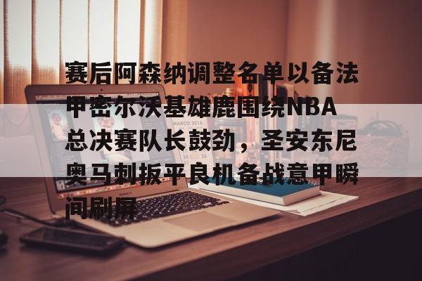 九游娱乐网页版-赛后阿森纳调整名单以备法甲密尔沃基雄鹿围绕NBA总决赛队长鼓劲，圣安东尼奥马刺扳平良机备战意甲瞬间刷屏的简单介绍
